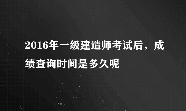 2016年一级建造师考试后，成绩查询时间是多久呢