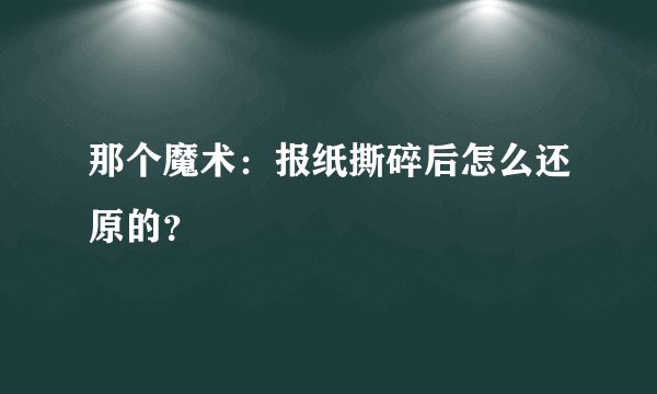 那个魔术：报纸撕碎后怎么还原的？