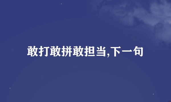 敢打敢拼敢担当,下一句