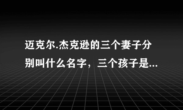 迈克尔.杰克逊的三个妻子分别叫什么名字，三个孩子是不是他的亲生。他的那个妻子生了龙凤胎。