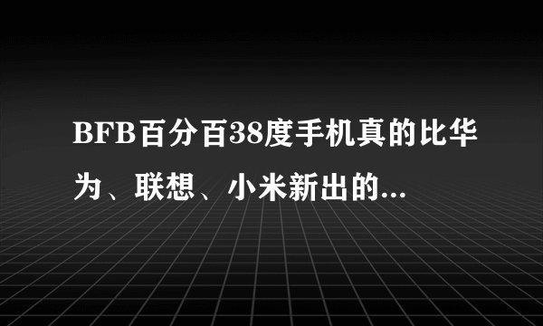 BFB百分百38度手机真的比华为、联想、小米新出的高端手机要好吗？