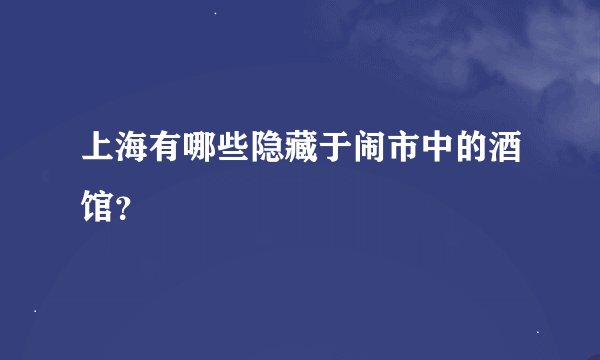 上海有哪些隐藏于闹市中的酒馆？