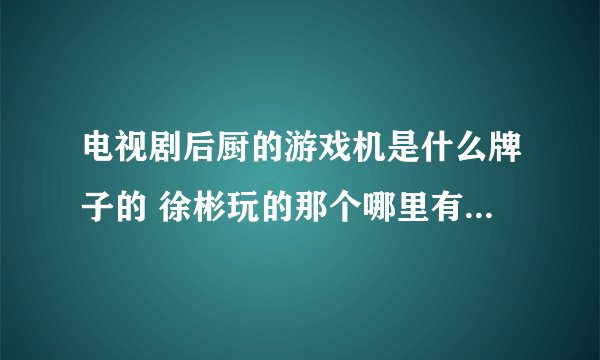 电视剧后厨的游戏机是什么牌子的 徐彬玩的那个哪里有卖 体感游戏机