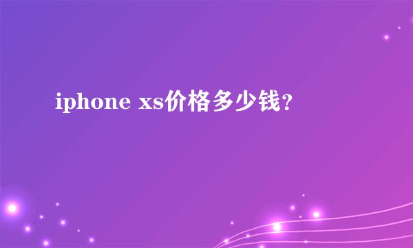 iphone xs价格多少钱？