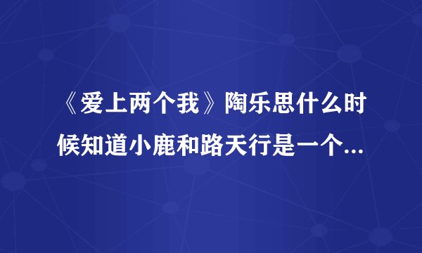 《爱上两个我》陶乐思什么时候知道小鹿和路天行是一个人？什么时候完结