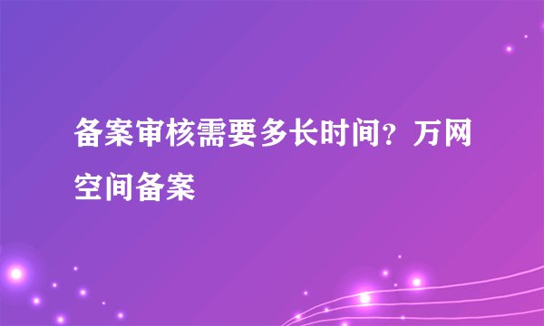 备案审核需要多长时间？万网空间备案