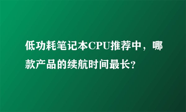 低功耗笔记本CPU推荐中，哪款产品的续航时间最长？