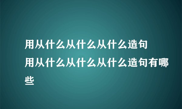 用从什么从什么从什么造句 用从什么从什么从什么造句有哪些