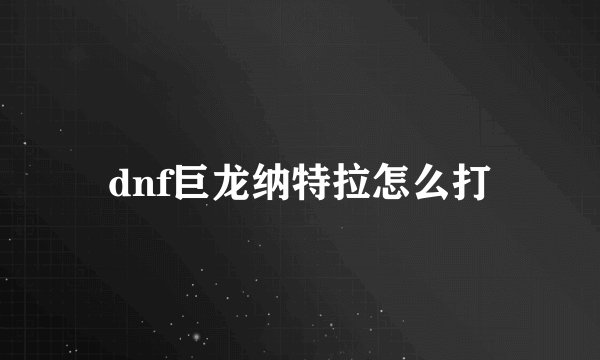 dnf巨龙纳特拉怎么打