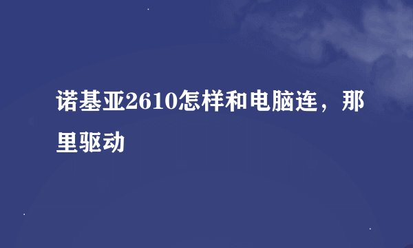 诺基亚2610怎样和电脑连，那里驱动