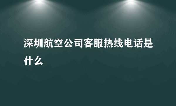 深圳航空公司客服热线电话是什么