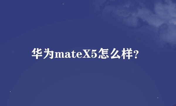 华为mateX5怎么样?