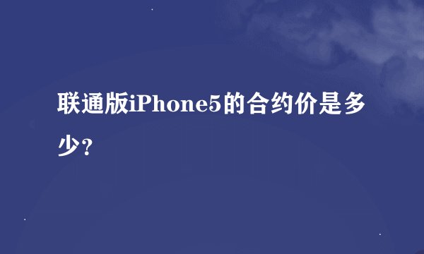 联通版iPhone5的合约价是多少？