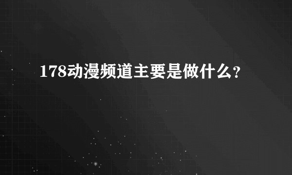 178动漫频道主要是做什么？