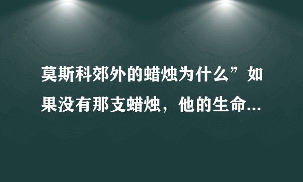 莫斯科郊外的蜡烛为什么”如果没有那支蜡烛，他的生命早就冻结在异国他乡的土地上。“