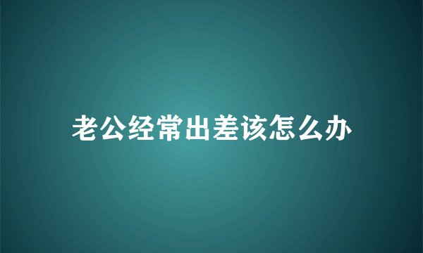老公经常出差该怎么办