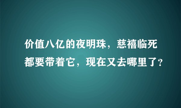 价值八亿的夜明珠，慈禧临死都要带着它，现在又去哪里了？