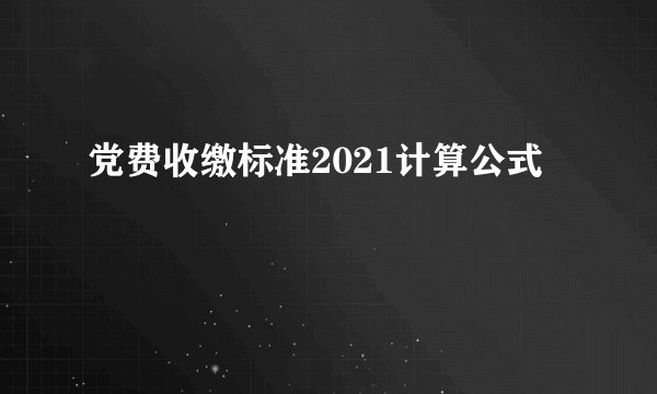 党费收缴标准2021计算公式