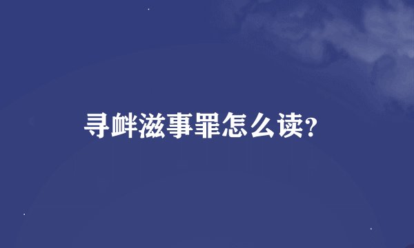 寻衅滋事罪怎么读？