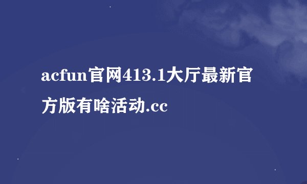 acfun官网413.1大厅最新官方版有啥活动.cc