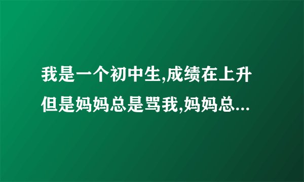 我是一个初中生,成绩在上升但是妈妈总是骂我,妈妈总是爱说我供你吃穿你就考这点分?