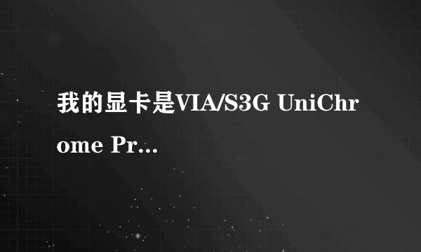 我的显卡是VIA/S3G UniChrome Pro IGP
