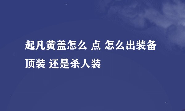 起凡黄盖怎么 点 怎么出装备 顶装 还是杀人装