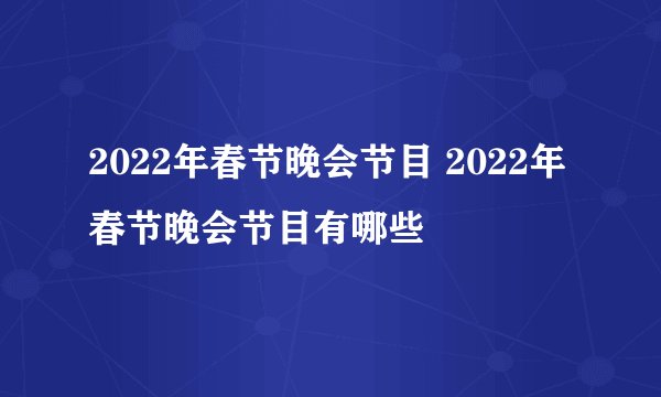 2022年春节晚会节目 2022年春节晚会节目有哪些