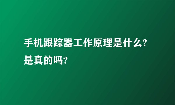 手机跟踪器工作原理是什么?是真的吗?