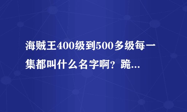 海贼王400级到500多级每一集都叫什么名字啊？跪求急急急急急！