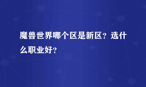 魔兽世界哪个区是新区？选什么职业好？