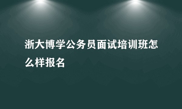 浙大博学公务员面试培训班怎么样报名