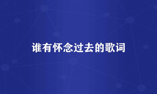 谁有怀念过去的歌词