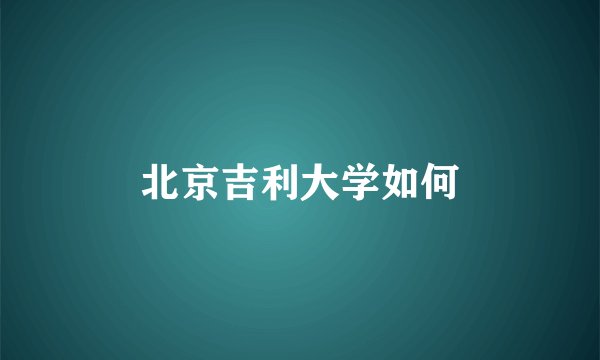 北京吉利大学如何