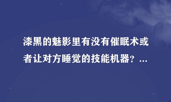 漆黑的魅影里有没有催眠术或者让对方睡觉的技能机器？在哪里能找到？或者能在哪里学？