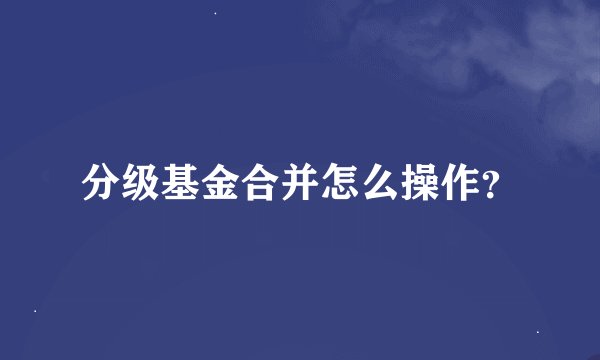 分级基金合并怎么操作？