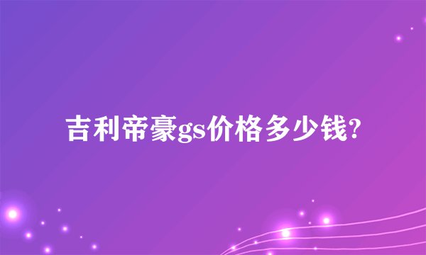 吉利帝豪gs价格多少钱?