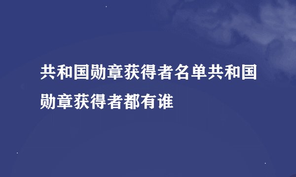 共和国勋章获得者名单共和国勋章获得者都有谁
