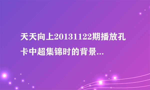天天向上20131122期播放孔卡中超集锦时的背景音乐是什么