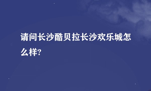 请问长沙酷贝拉长沙欢乐城怎么样?