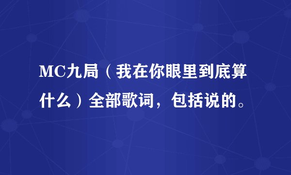 MC九局（我在你眼里到底算什么）全部歌词，包括说的。