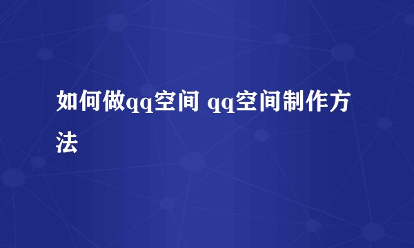 如何做qq空间 qq空间制作方法