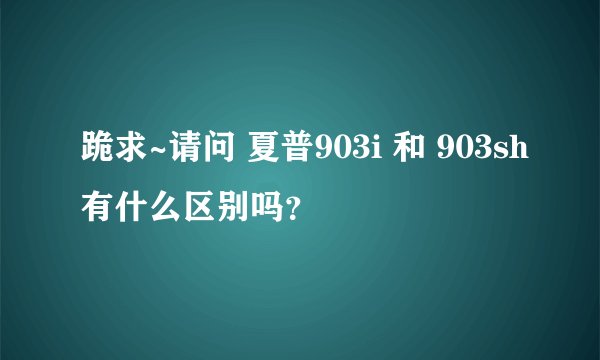 跪求~请问 夏普903i 和 903sh有什么区别吗？