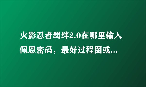 火影忍者羁绊2.0在哪里输入佩恩密码，最好过程图或者视频地址。