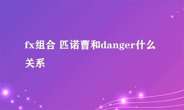 fx组合 匹诺曹和danger什么关系