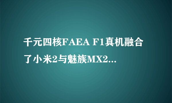 千元四核FAEA F1真机融合了小米2与魅族MX2元素，你会买吗？