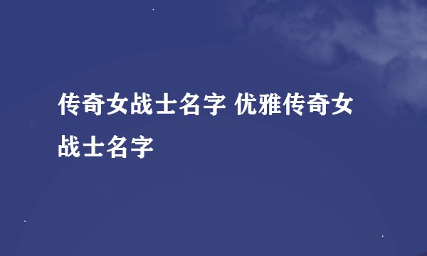 传奇女战士名字 优雅传奇女战士名字