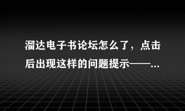 溜达电子书论坛怎么了，点击后出现这样的问题提示——尊敬的用户：您输入的域名有误或站点访问失败，请尝