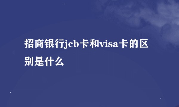 招商银行jcb卡和visa卡的区别是什么