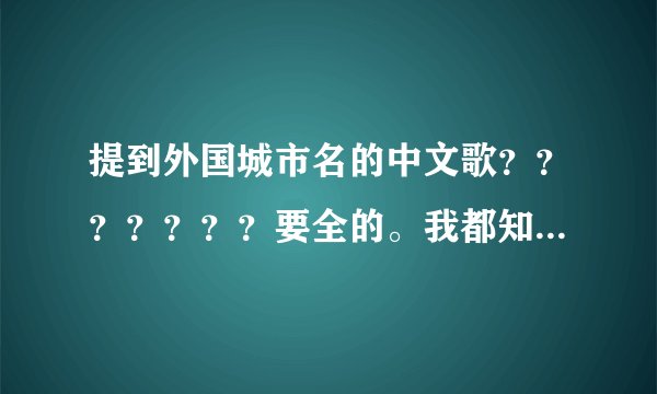 提到外国城市名的中文歌？？？？？？？要全的。我都知道好多啦
